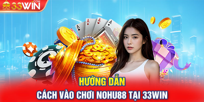 Hướng dẫn cách vào chơi Nohu88 tại 33WIN