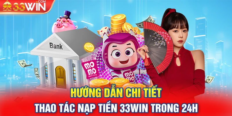 Hướng dẫn chi tiết thao tác nạp tiền 33WIN trong 24h