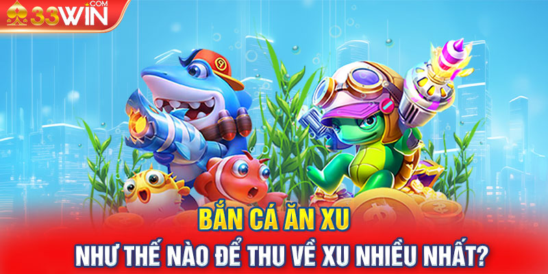 Bắn cá ăn xu như thế nào để thu về xu nhiều nhất?