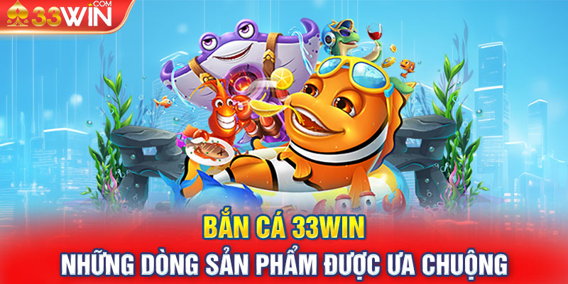 Bắn cá 33Win và những dòng sản phẩm được ưa chuộng bậc nhất